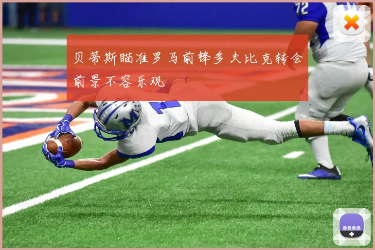 贝蒂斯瞄准罗马前锋多夫比克转会前景不容乐观