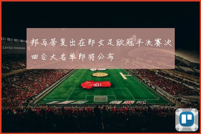 邦马蒂复出在即女足欧冠半决赛次回合大名单即将公布