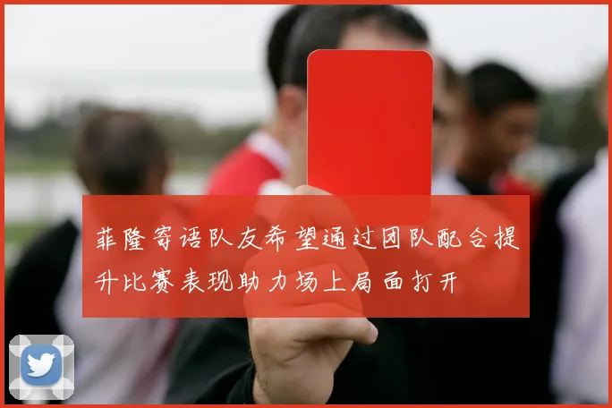 菲隆寄语队友希望通过团队配合提升比赛表现助力场上局面打开