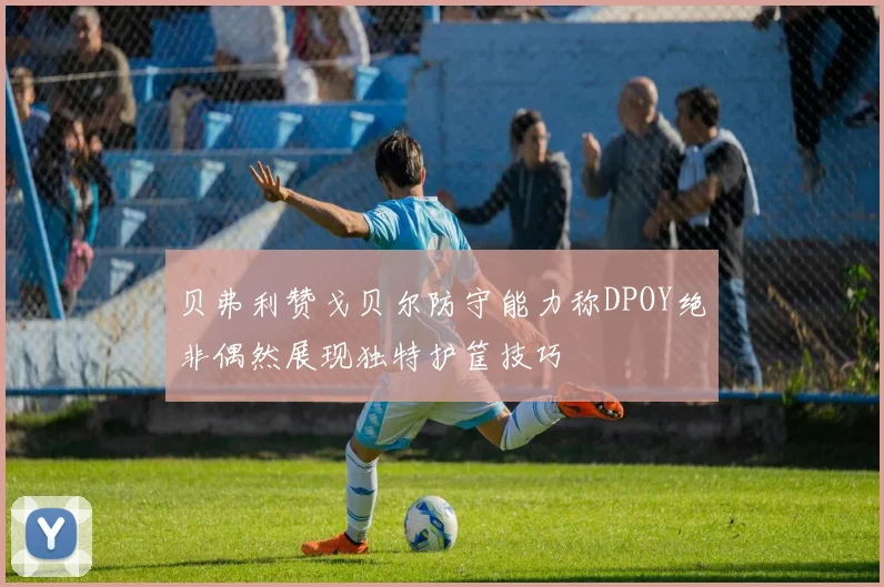 贝弗利赞戈贝尔防守能力称DPOY绝非偶然展现独特护筐技巧