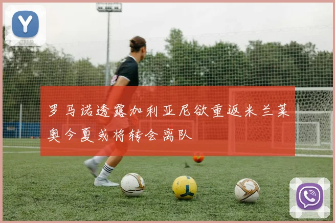 罗马诺透露加利亚尼欲重返米兰莱奥今夏或将转会离队