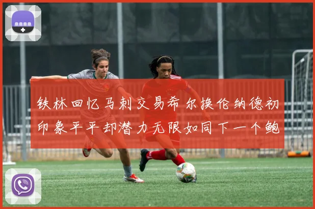 铁林回忆马刺交易希尔换伦纳德初印象平平却潜力无限如同下一个鲍文