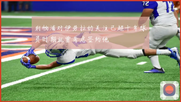 利物浦对伊劳拉的关注已超十年球员时期就曾考虑签约他