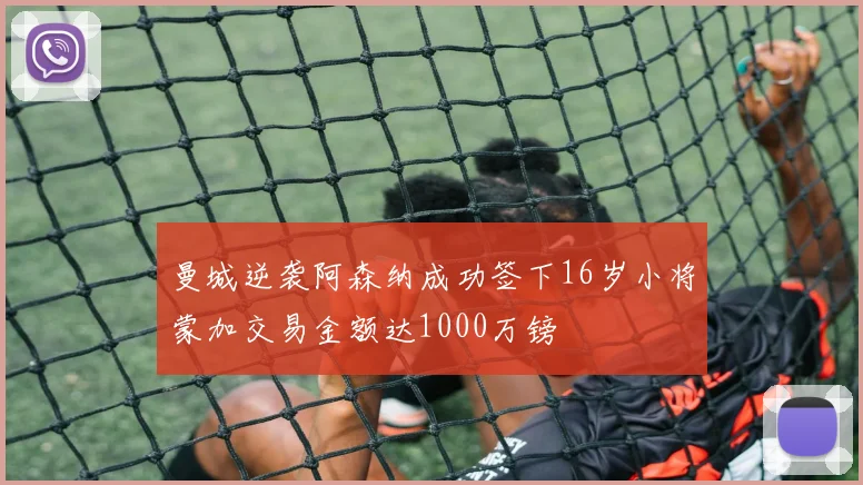 曼城逆袭阿森纳成功签下16岁小将蒙加交易金额达1000万镑