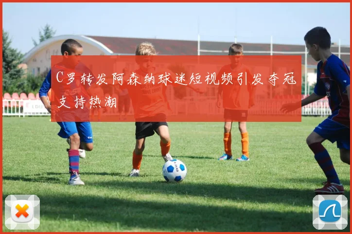 C罗转发阿森纳球迷短视频引发夺冠支持热潮