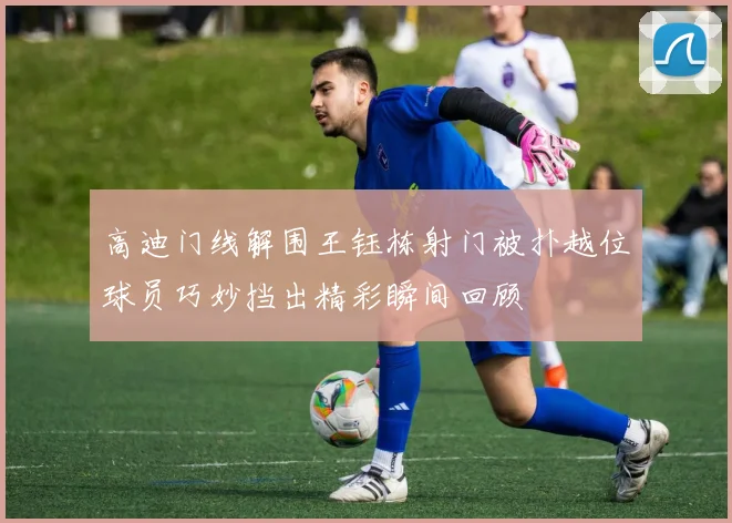 高迪门线解围王钰栋射门被扑越位球员巧妙挡出精彩瞬间回顾