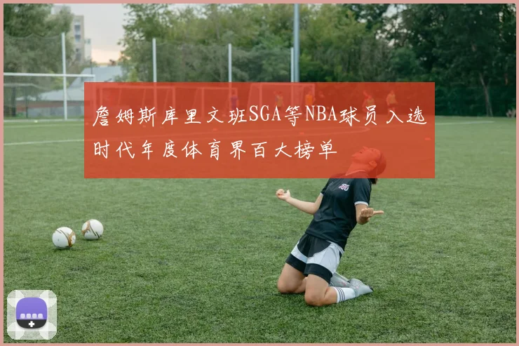 詹姆斯库里文班SGA等NBA球员入选时代年度体育界百大榜单