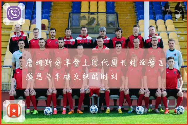 詹姆斯分享登上时代周刊封面感言感恩与幸福交织的时刻