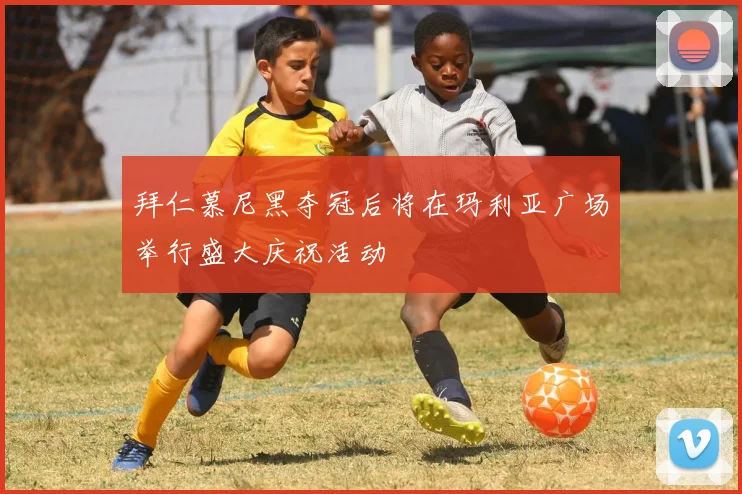 拜仁慕尼黑夺冠后将在玛利亚广场举行盛大庆祝活动
