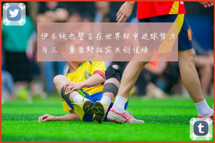 伊东纯也誓言在世界杯中进球努力与三笘薰南野拓实共创佳绩