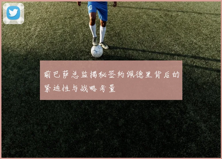 前巴萨总监揭秘签约佩德里背后的紧迫性与战略考量