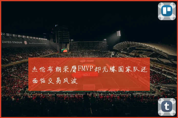 杰伦布朗荣膺FMVP却无缘国家队还面临交易风波