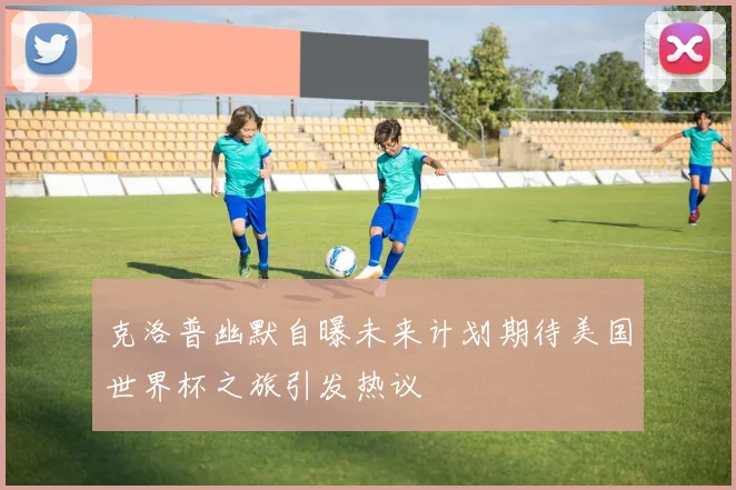 克洛普幽默自曝未来计划期待美国世界杯之旅引发热议