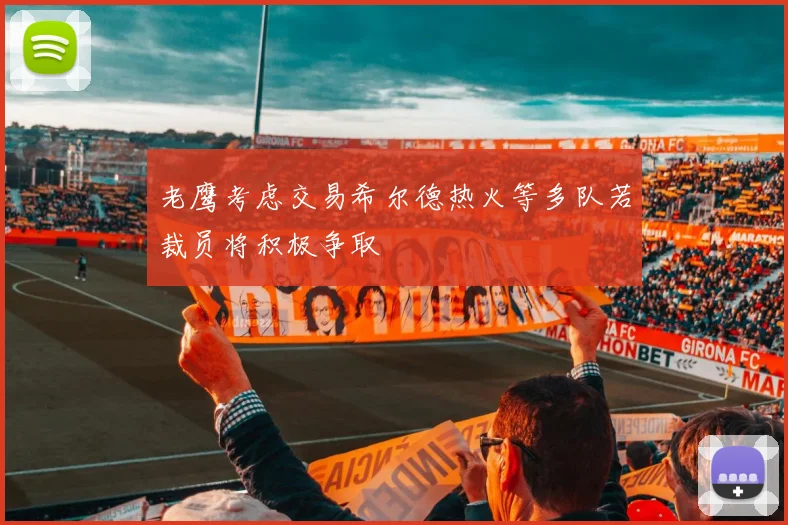 老鹰考虑交易希尔德热火等多队若裁员将积极争取