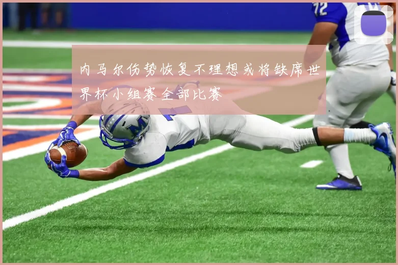 内马尔伤势恢复不理想或将缺席世界杯小组赛全部比赛