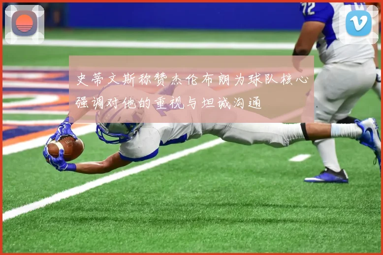 史蒂文斯称赞杰伦布朗为球队核心强调对他的重视与坦诚沟通