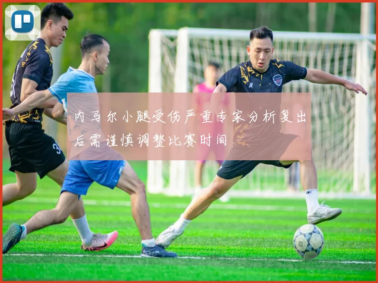内马尔小腿受伤严重专家分析复出后需谨慎调整比赛时间