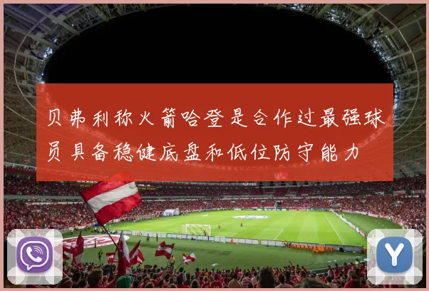 贝弗利称火箭哈登是合作过最强球员具备稳健底盘和低位防守能力