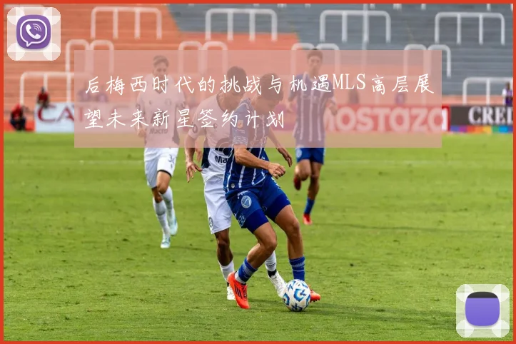 后梅西时代的挑战与机遇MLS高层展望未来新星签约计划