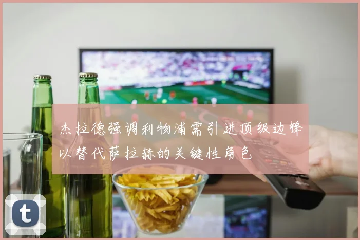 杰拉德强调利物浦需引进顶级边锋以替代萨拉赫的关键性角色