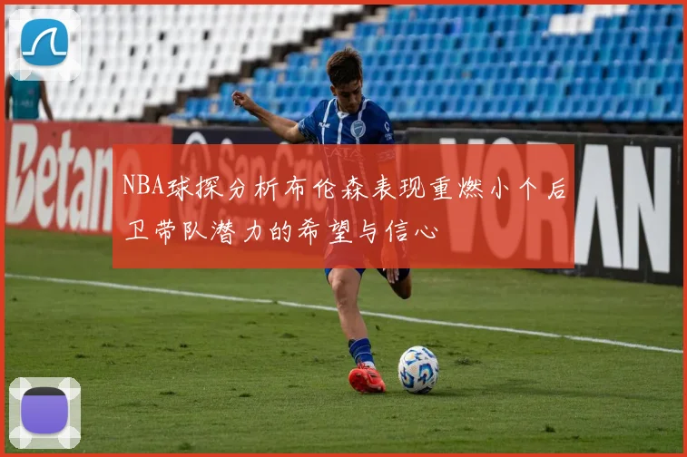 NBA球探分析布伦森表现重燃小个后卫带队潜力的希望与信心