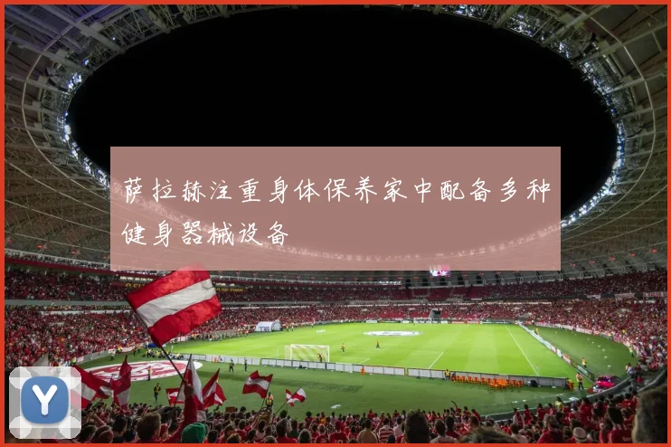 萨拉赫注重身体保养家中配备多种健身器械设备