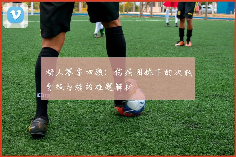 湖人赛季回顾：伤病困扰下的次轮晋级与续约难题解析